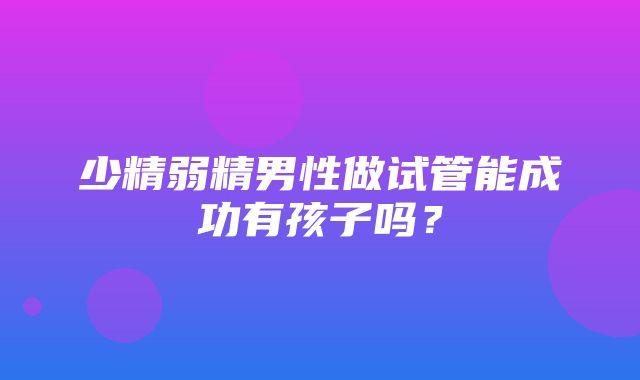 少精弱精男性做试管能成功有孩子吗？