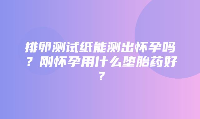 排卵测试纸能测出怀孕吗？刚怀孕用什么堕胎药好？