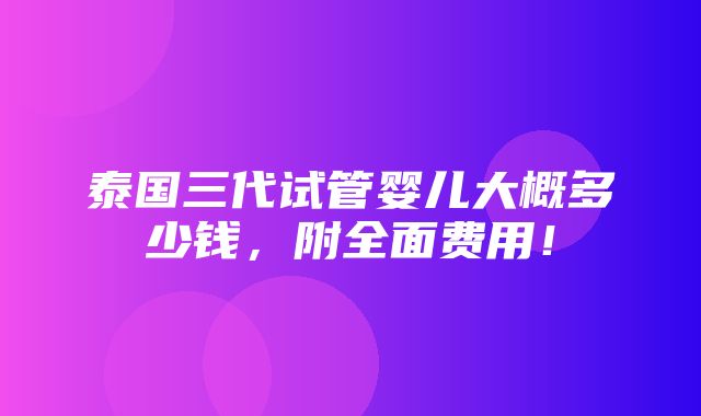 泰国三代试管婴儿大概多少钱，附全面费用！