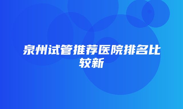 泉州试管推荐医院排名比较新