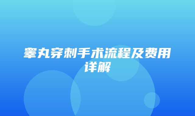 睾丸穿刺手术流程及费用详解