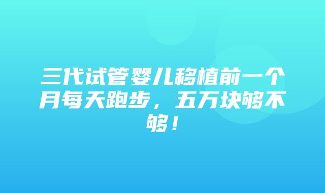 三代试管婴儿移植前一个月每天跑步，五万块够不够！