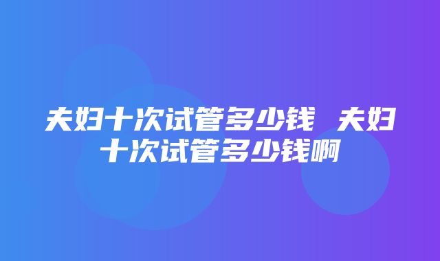 夫妇十次试管多少钱 夫妇十次试管多少钱啊