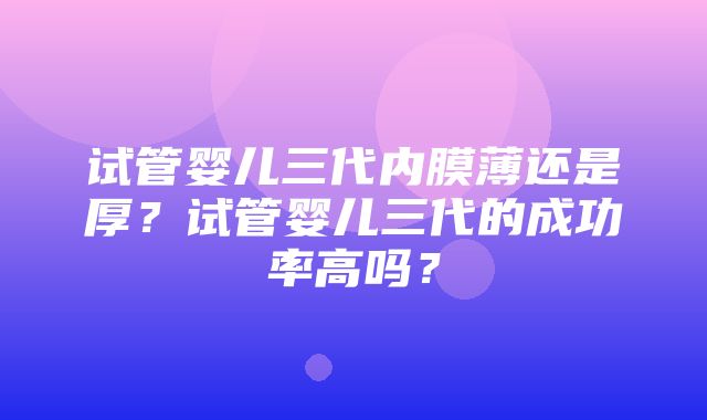 试管婴儿三代内膜薄还是厚？试管婴儿三代的成功率高吗？