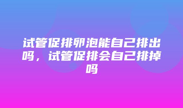 试管促排卵泡能自己排出吗，试管促排会自己排掉吗