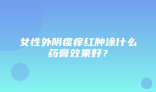 女性外阴瘙痒红肿涂什么药膏效果好？