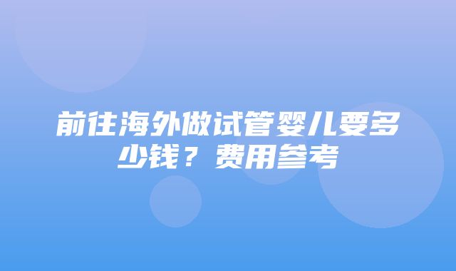 前往海外做试管婴儿要多少钱？费用参考