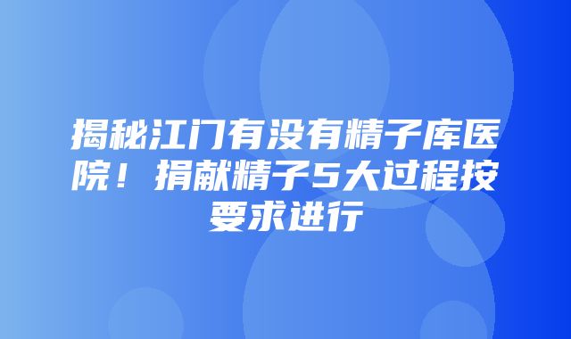 揭秘江门有没有精子库医院！捐献精子5大过程按要求进行