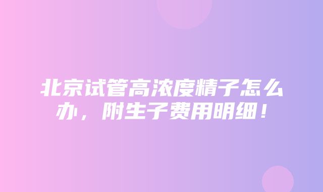 北京试管高浓度精子怎么办，附生子费用明细！