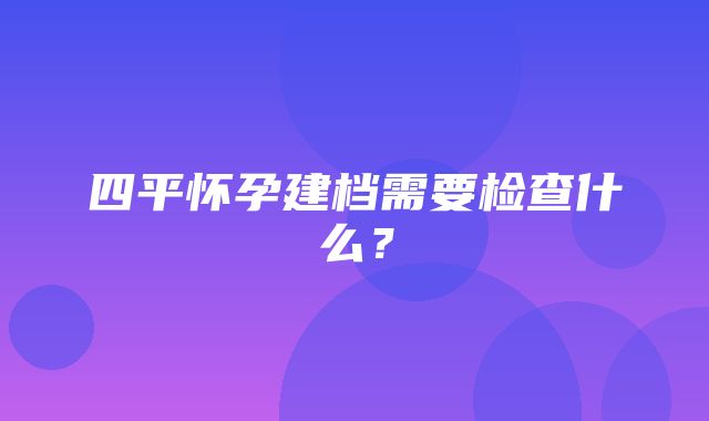 四平怀孕建档需要检查什么？