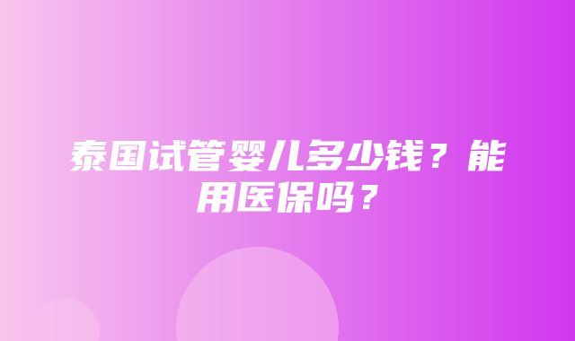 泰国试管婴儿多少钱？能用医保吗？