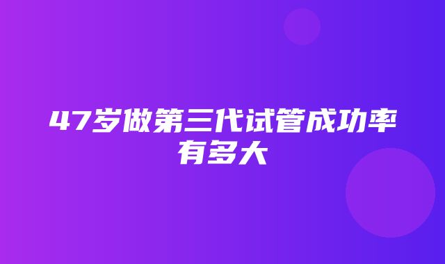 47岁做第三代试管成功率有多大