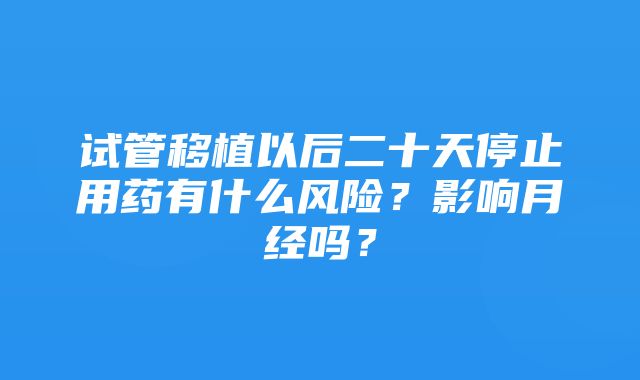 试管移植以后二十天停止用药有什么风险？影响月经吗？