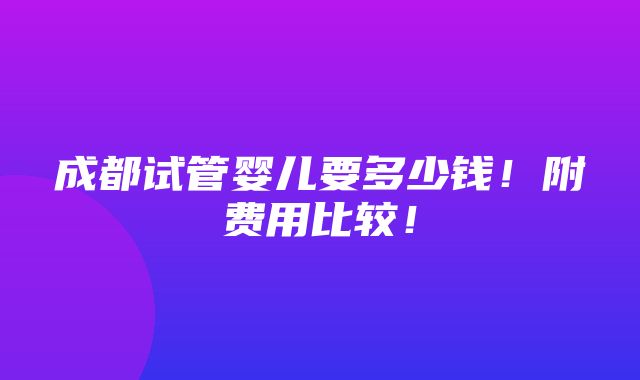 成都试管婴儿要多少钱！附费用比较！