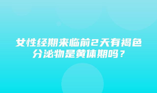 女性经期来临前2天有褐色分泌物是黄体期吗？