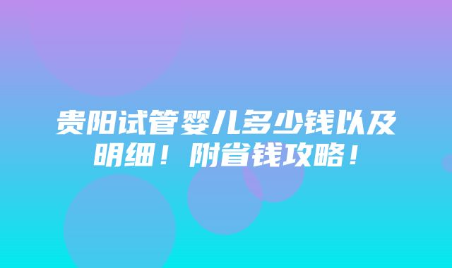 贵阳试管婴儿多少钱以及明细！附省钱攻略！