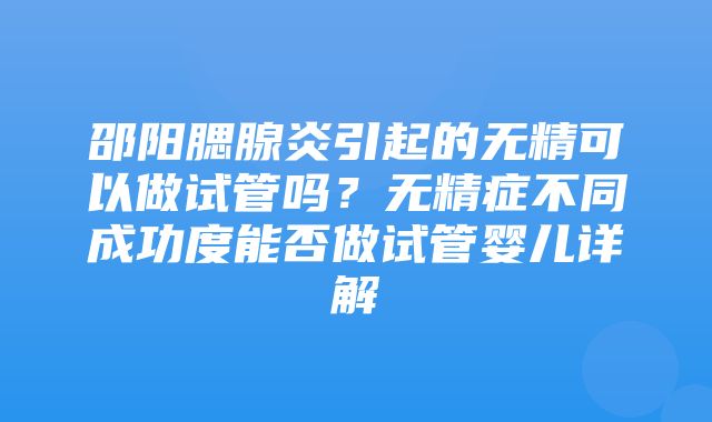 邵阳腮腺炎引起的无精可以做试管吗？无精症不同成功度能否做试管婴儿详解