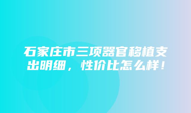 石家庄市三项器官移植支出明细，性价比怎么样！