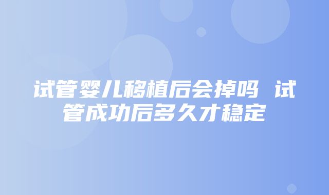 试管婴儿移植后会掉吗 试管成功后多久才稳定