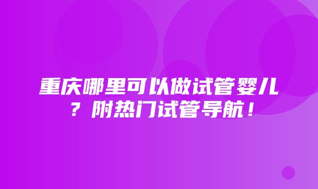 重庆哪里可以做试管婴儿？附热门试管导航！