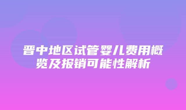 晋中地区试管婴儿费用概览及报销可能性解析