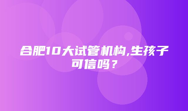 合肥10大试管机构,生孩子可信吗？