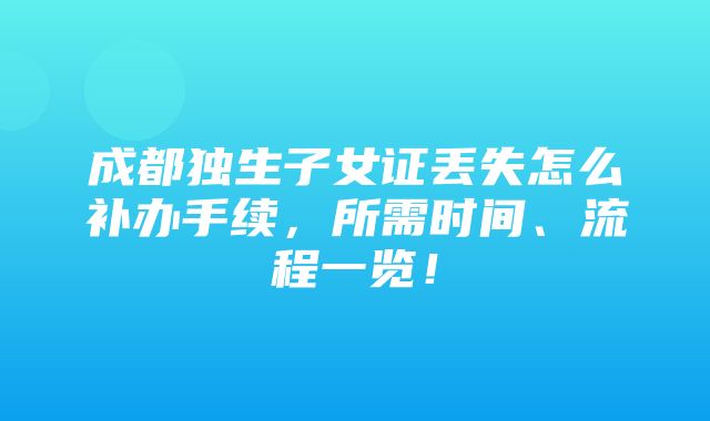 成都独生子女证丢失怎么补办手续，所需时间、流程一览！