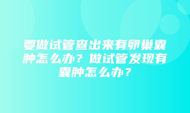 要做试管查出来有卵巢囊肿怎么办？做试管发现有囊肿怎么办？