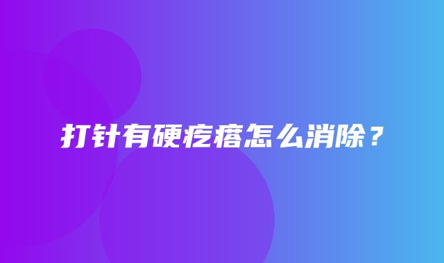 打针有硬疙瘩怎么消除？