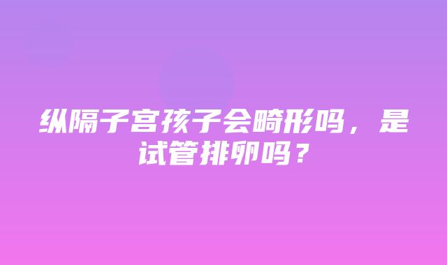 纵隔子宫孩子会畸形吗，是试管排卵吗？