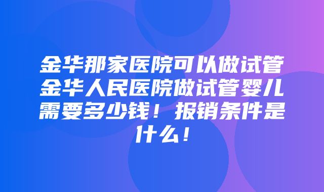 金华那家医院可以做试管金华人民医院做试管婴儿需要多少钱！报销条件是什么！