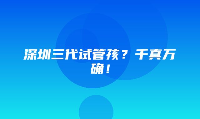 深圳三代试管孩？千真万确！