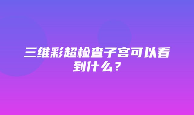 三维彩超检查子宫可以看到什么？