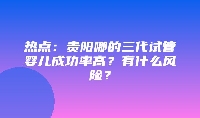 热点：贵阳哪的三代试管婴儿成功率高？有什么风险？