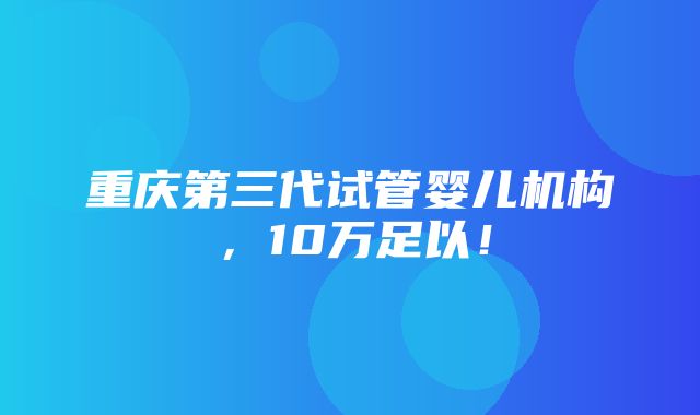 重庆第三代试管婴儿机构，10万足以！