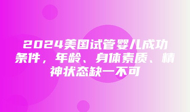 2024美国试管婴儿成功条件，年龄、身体素质、精神状态缺一不可