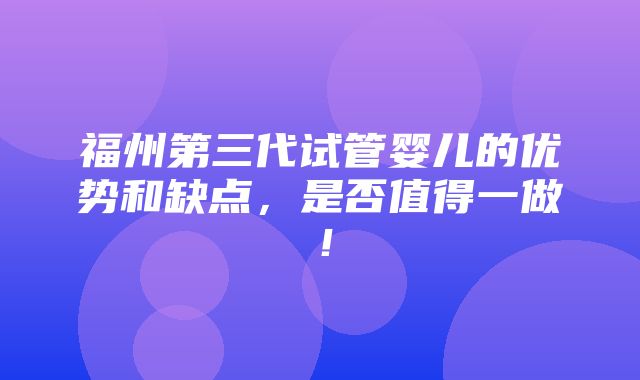 福州第三代试管婴儿的优势和缺点，是否值得一做！