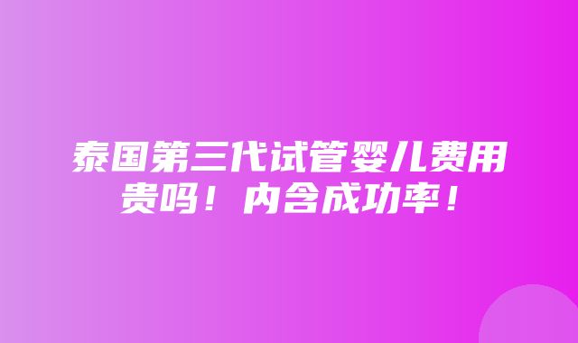 泰国第三代试管婴儿费用贵吗！内含成功率！