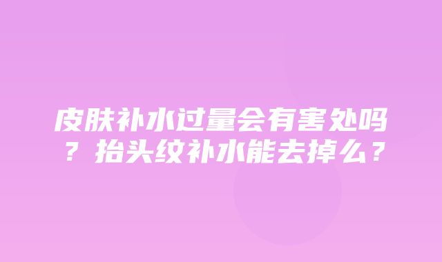 皮肤补水过量会有害处吗？抬头纹补水能去掉么？