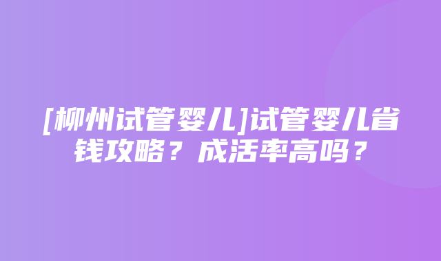 [柳州试管婴儿]试管婴儿省钱攻略？成活率高吗？