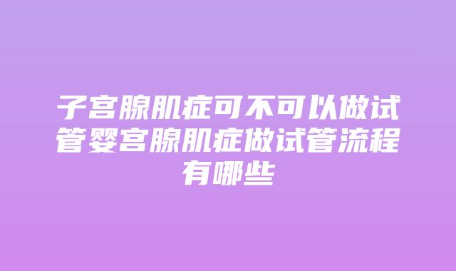 子宫腺肌症可不可以做试管婴宫腺肌症做试管流程有哪些