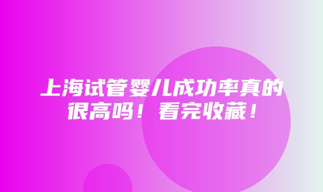 上海试管婴儿成功率真的很高吗！看完收藏！