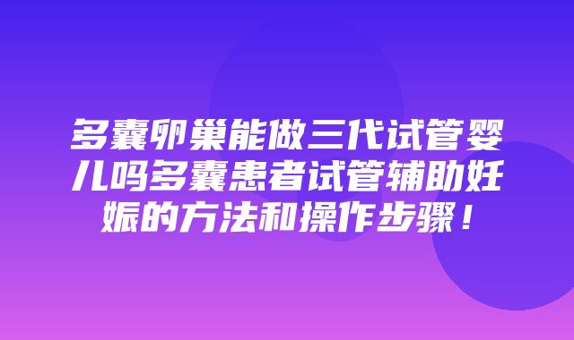 多囊卵巢能做三代试管婴儿吗多囊患者试管辅助妊娠的方法和操作步骤！