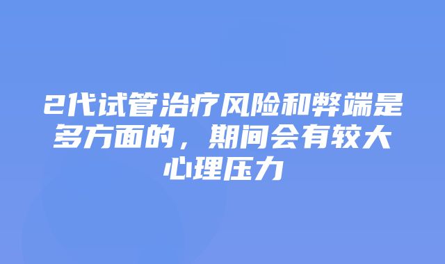 2代试管治疗风险和弊端是多方面的，期间会有较大心理压力