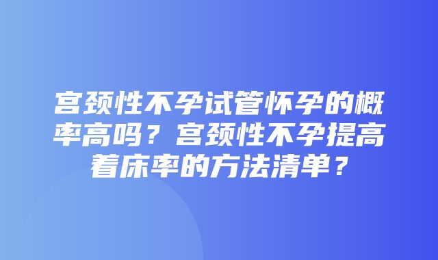 宫颈性不孕试管怀孕的概率高吗？宫颈性不孕提高着床率的方法清单？