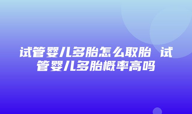 试管婴儿多胎怎么取胎 试管婴儿多胎概率高吗