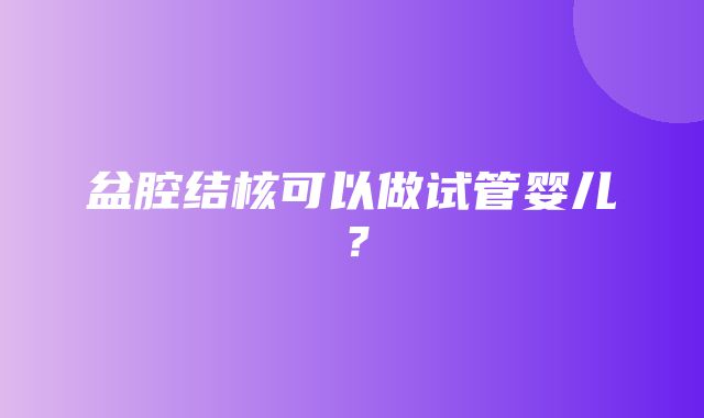 盆腔结核可以做试管婴儿？