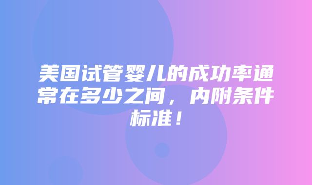 美国试管婴儿的成功率通常在多少之间，内附条件标准！