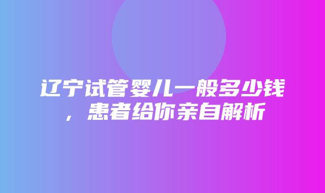 辽宁试管婴儿一般多少钱，患者给你亲自解析