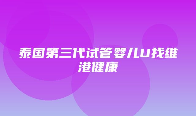 泰国第三代试管婴儿U找维港健康